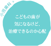 こどもの歯が気になるけど、治療できるのか心配