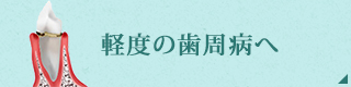 軽度の歯周病へ