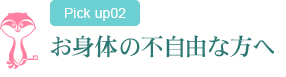 お身体の不自由な方へ