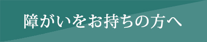 障がいをお持ちの方へ